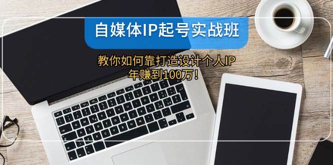 自媒体IP-起号实战班：教你如何靠打造设计个人IP，年赚到100万！风钥吧-网创项目资源站-副业项目-创业项目-搞钱项目风钥吧