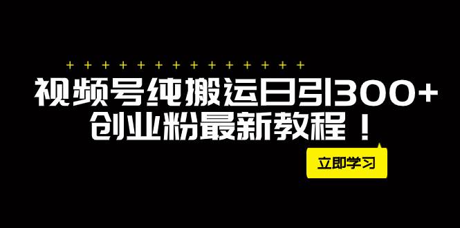外面卖2580视频号纯搬运日引300+创业粉最新教程！风钥吧-网创项目资源站-副业项目-创业项目-搞钱项目风钥吧