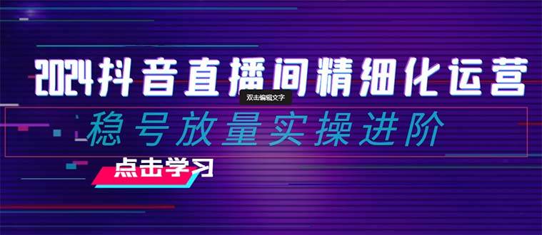 2024抖音直播间精细化运营：稳号放量实操进阶 选品/排品/起号/小店随心推/千川付费如何去投放风钥吧-网创项目资源站-副业项目-创业项目-搞钱项目风钥吧