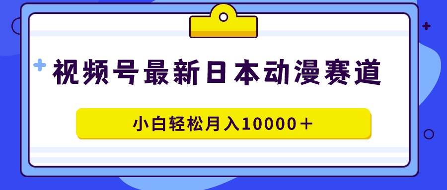 视频号日本动漫蓝海赛道，100%原创，小白轻松月入10000＋风钥吧-网创项目资源站-副业项目-创业项目-搞钱项目风钥吧