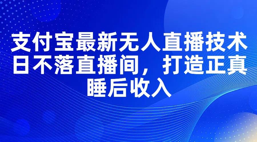 支付宝最新无人直播技术，日不落直播间，打造正真睡后收入风钥吧-网创项目资源站-副业项目-创业项目-搞钱项目风钥吧