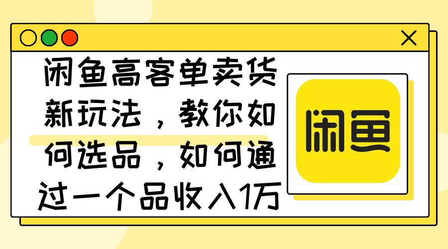 闲鱼高客单卖货新玩法，教你如何选品，如何通过一个品收入1万+风钥吧-网创项目资源站-副业项目-创业项目-搞钱项目风钥吧