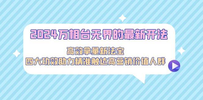 2024万相台无界的最新开法，高效拿量新法宝，四大功效助力精准触达高营…风钥吧-网创项目资源站-副业项目-创业项目-搞钱项目风钥吧