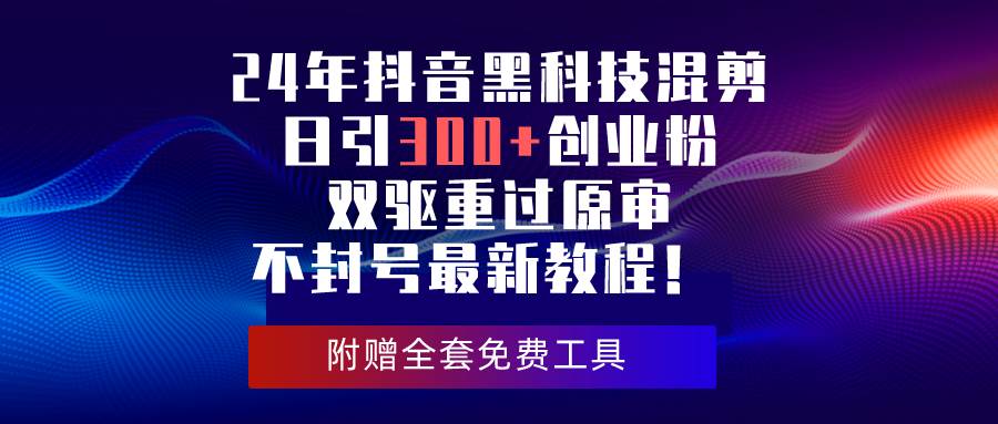 24年抖音黑科技混剪日引300+创业粉，双驱重过原审不封号最新教程！风钥吧-网创项目资源站-副业项目-创业项目-搞钱项目风钥吧