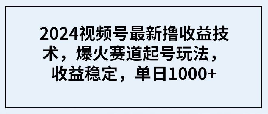 2024视频号最新撸收益技术，爆火赛道起号玩法，收益稳定，单日1000+风钥吧-网创项目资源站-副业项目-创业项目-搞钱项目风钥吧