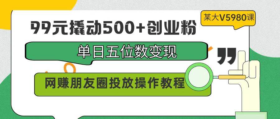 99元撬动500+创业粉，单日五位数变现，网赚朋友圈投放操作教程价值5980！风钥吧-网创项目资源站-副业项目-创业项目-搞钱项目风钥吧