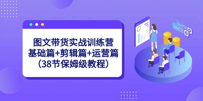 图文带货实战训练营：基础篇+剪辑篇+运营篇（38节保姆级教程）风钥吧-网创项目资源站-副业项目-创业项目-搞钱项目风钥吧