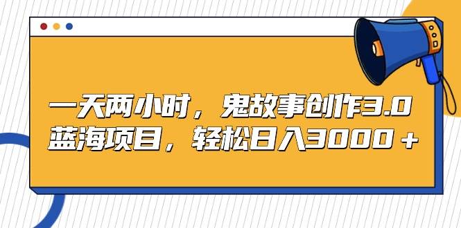 一天两小时，鬼故事创作3.0，蓝海项目，轻松日入3000＋风钥吧-网创项目资源站-副业项目-创业项目-搞钱项目风钥吧