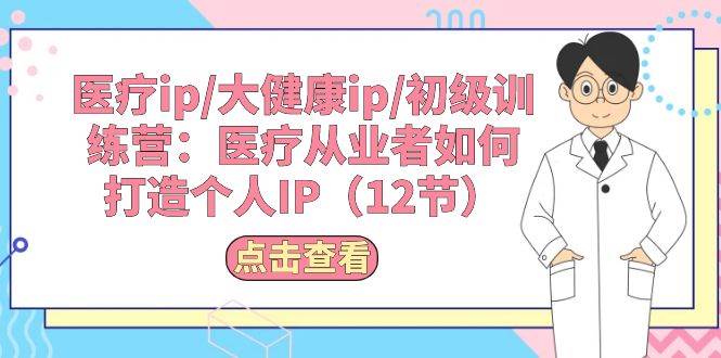 医疗ip/大健康ip/初级训练营：医疗从业者如何打造个人IP（12节）风钥吧-网创项目资源站-副业项目-创业项目-搞钱项目风钥吧