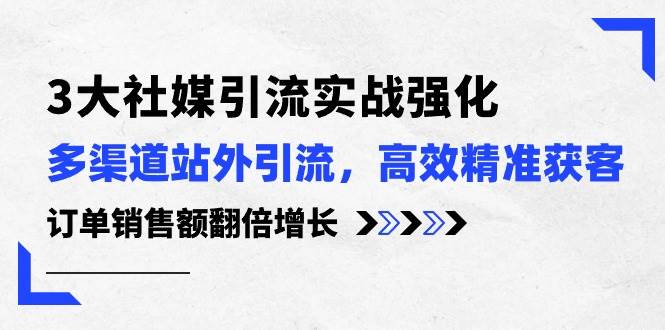 3大社媒引流实操强化，多渠道站外引流/高效精准获客/订单销售额翻倍增长风钥吧-网创项目资源站-副业项目-创业项目-搞钱项目风钥吧
