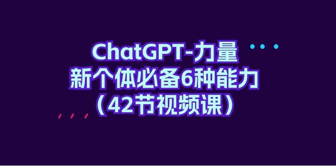 ChatGPT-力量 新个体必备6种能力（42节视频课）风钥吧-网创项目资源站-副业项目-创业项目-搞钱项目风钥吧