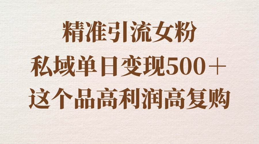 精准引流女粉，私域单日变现500＋，高利润高复购，保姆级实操教程分享风钥吧-网创项目资源站-副业项目-创业项目-搞钱项目风钥吧