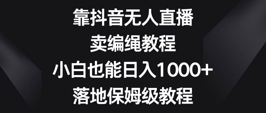 靠抖音无人直播，卖编绳教程，小白也能日入1000+，落地保姆级教程风钥吧-网创项目资源站-副业项目-创业项目-搞钱项目风钥吧