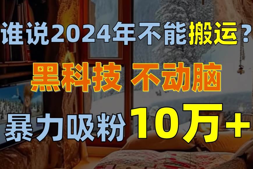 谁说2024年不能搬运？只动手不动脑，自媒体平台单月暴力涨粉10000+风钥吧-网创项目资源站-副业项目-创业项目-搞钱项目风钥吧