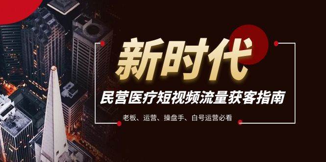 民营医疗-短视频流量获客必备指南，老板、运营、操盘手、白号运营必看风钥吧-网创项目资源站-副业项目-创业项目-搞钱项目风钥吧
