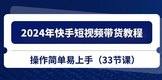 2024年快手短视频带货教程，操作简单易上手（33节课）风钥吧-网创项目资源站-副业项目-创业项目-搞钱项目风钥吧