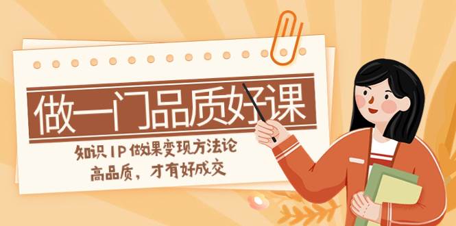 如何做一门·品质好课，知识IP做课变现方法论，高品质，才有好成交（11节）风钥吧-网创项目资源站-副业项目-创业项目-搞钱项目风钥吧