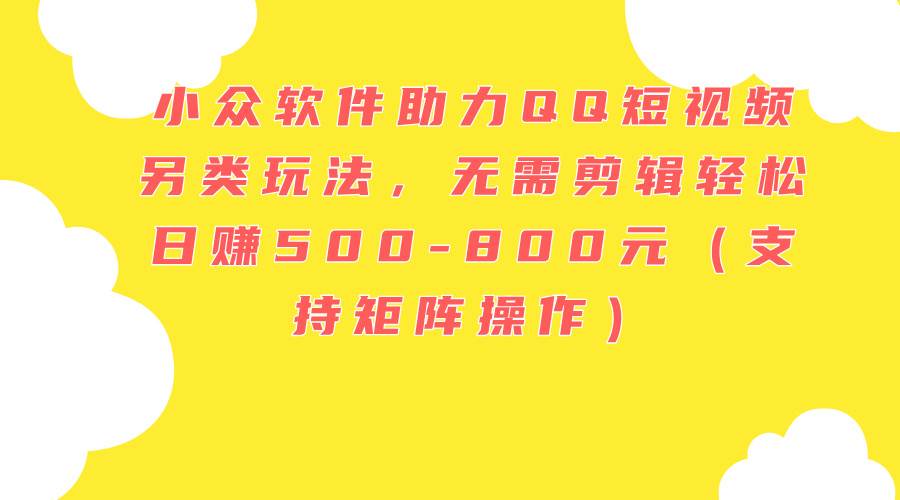 小众软件助力QQ短视频另类玩法，无需剪辑轻松日赚500-800元（支持矩阵…风钥吧-网创项目资源站-副业项目-创业项目-搞钱项目风钥吧