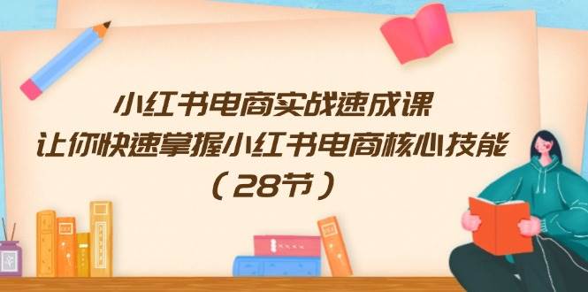 小红书电商实战速成课，让你快速掌握小红书电商核心技能（28节）风钥吧-网创项目资源站-副业项目-创业项目-搞钱项目风钥吧