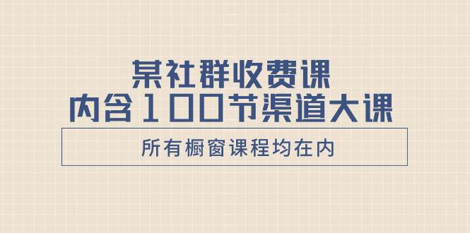 某社群收费课内含100节渠道大课（所有橱窗课程均在内）风钥吧-网创项目资源站-副业项目-创业项目-搞钱项目风钥吧