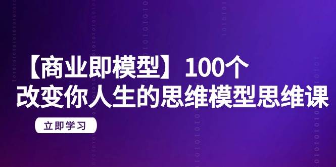 【商业 即模型】100个-改变你人生的思维模型思维课-20节-无水印风钥吧-网创项目资源站-副业项目-创业项目-搞钱项目风钥吧