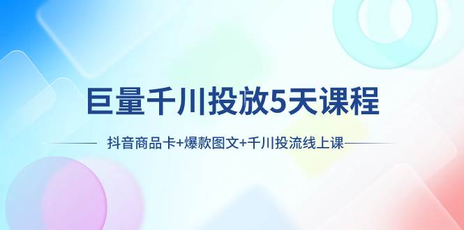 巨量千川投放5天课程：抖音商品卡+爆款图文+千川投流线上课风钥吧-网创项目资源站-副业项目-创业项目-搞钱项目风钥吧