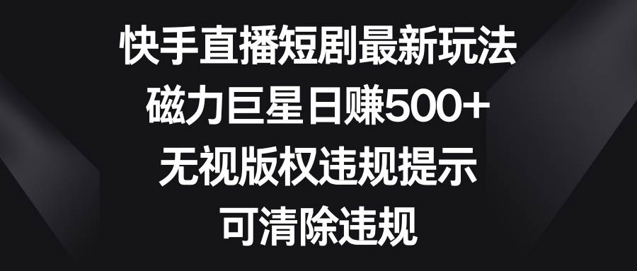 快手直播短剧最新玩法，磁力巨星日赚500+，无视版权违规提示，可清除违规风钥吧-网创项目资源站-副业项目-创业项目-搞钱项目风钥吧