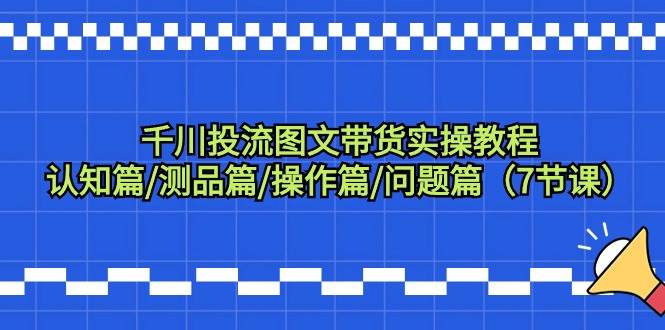 千川投流图文带货实操教程：认知篇/测品篇/操作篇/问题篇（7节课）风钥吧-网创项目资源站-副业项目-创业项目-搞钱项目风钥吧