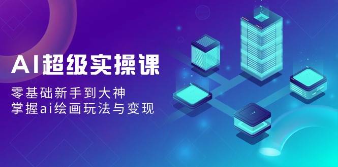 AI超级实操课：零基础新手到大神，掌握ai绘画玩法与变现风钥吧-网创项目资源站-副业项目-创业项目-搞钱项目风钥吧