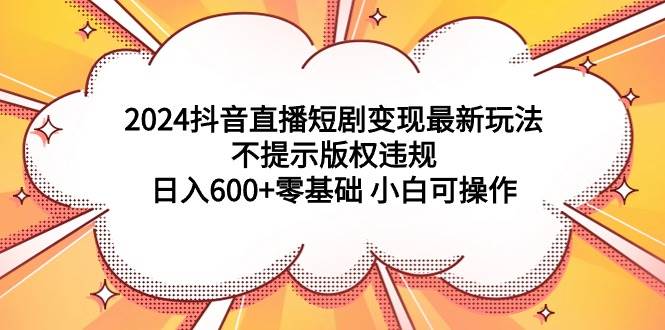 2024抖音直播短剧变现最新玩法，不提示版权违规 日入600+零基础 小白可操作风钥吧-网创项目资源站-副业项目-创业项目-搞钱项目风钥吧