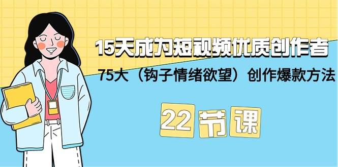 15天成为短视频-优质创作者+75大（钩子-情绪欲望）创作爆款方法-22节课风钥吧-网创项目资源站-副业项目-创业项目-搞钱项目风钥吧