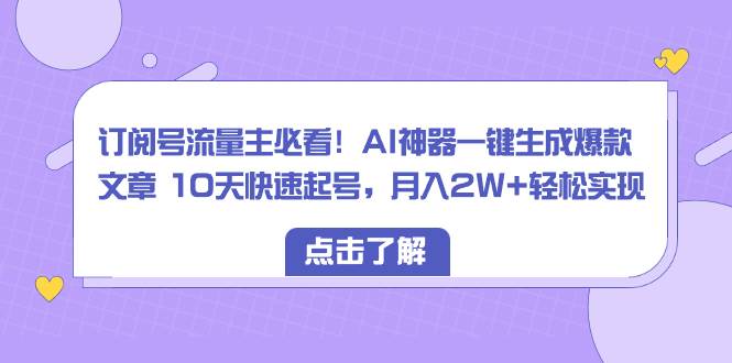 订阅号流量主必看！AI神器一键生成爆款文章 10天快速起号，月入2W+轻松实现风钥吧-网创项目资源站-副业项目-创业项目-搞钱项目风钥吧