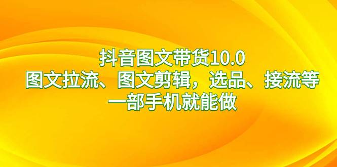 抖音图文带货10.0，图文拉流、图文剪辑，选品、接流等，一部手机就能做风钥吧-网创项目资源站-副业项目-创业项目-搞钱项目风钥吧