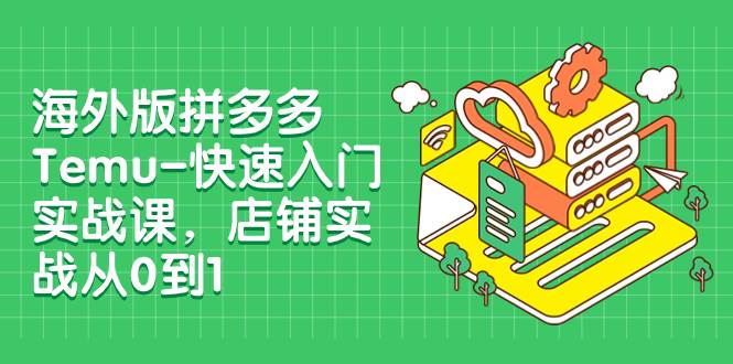 海外版拼多多Temu-快速入门实战课，店铺实战从0到1（12节课）风钥吧-网创项目资源站-副业项目-创业项目-搞钱项目风钥吧