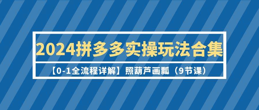 2024拼多多实操玩法合集【0-1全流程详解】照葫芦画瓢（9节课）风钥吧-网创项目资源站-副业项目-创业项目-搞钱项目风钥吧