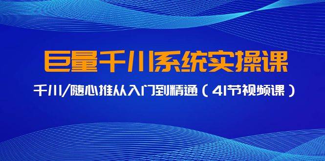 巨量千川系统实操课，千川/随心推从入门到精通（41节视频课）风钥吧-网创项目资源站-副业项目-创业项目-搞钱项目风钥吧