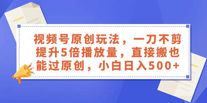 视频号原创玩法，一刀不剪提升5倍播放量，直接搬也能过原创，小白日入500+风钥吧-网创项目资源站-副业项目-创业项目-搞钱项目风钥吧