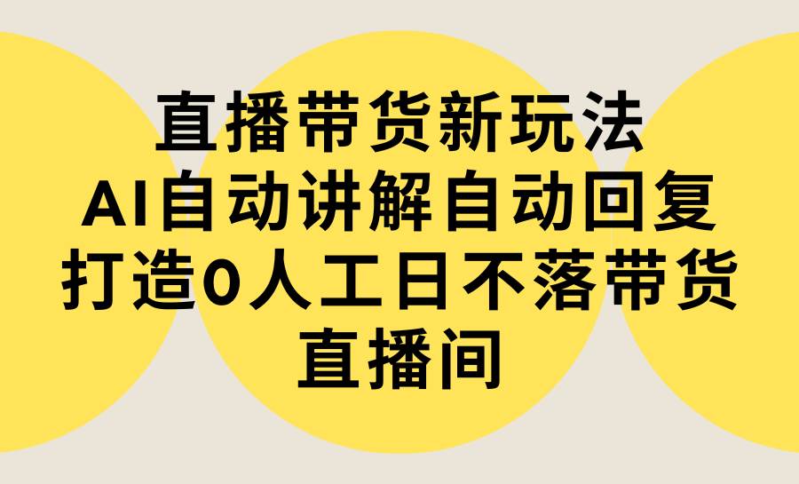 直播带货新玩法，AI自动讲解自动回复 打造0人工日不落带货直播间-教程+软件风钥吧-网创项目资源站-副业项目-创业项目-搞钱项目风钥吧