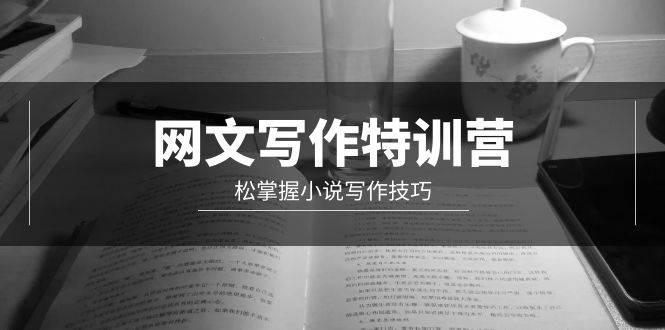网文-写作特训营，轻松掌握小说写作技巧（20节视频课）风钥吧-网创项目资源站-副业项目-创业项目-搞钱项目风钥吧