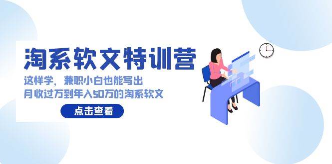 淘系软文特训营：这样学，兼职小白也能写出月收过万到年入50万的淘系软文风钥吧-网创项目资源站-副业项目-创业项目-搞钱项目风钥吧