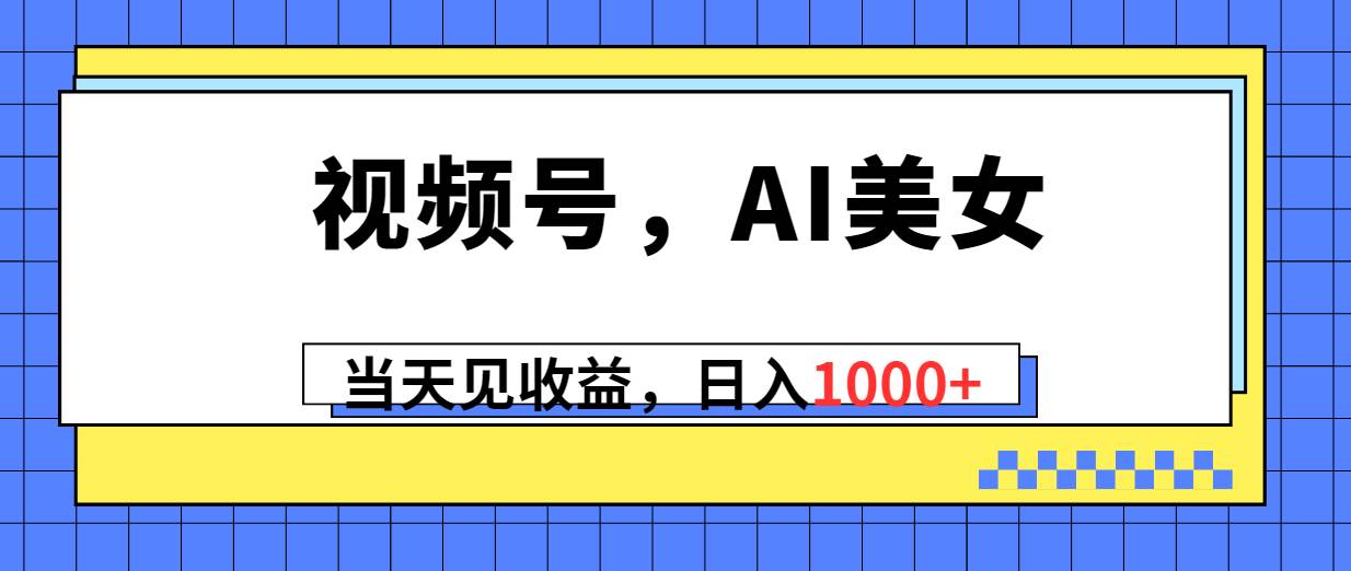 视频号，Ai美女，当天见收益，日入1000+风钥吧-网创项目资源站-副业项目-创业项目-搞钱项目风钥吧