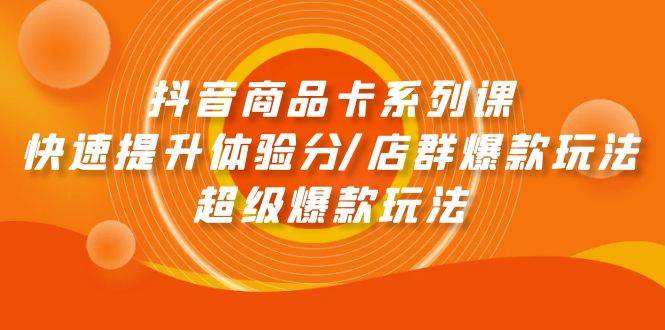 抖音商品卡系列课：快速提升体验分/店群爆款玩法/超级爆款玩法风钥吧-网创项目资源站-副业项目-创业项目-搞钱项目风钥吧