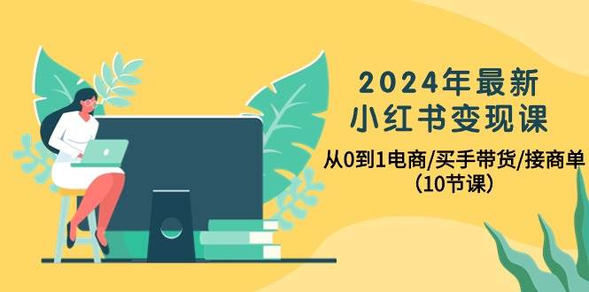 2024年最新小红书变现课，从0到1电商/买手带货/接商单（10节课）风钥吧-网创项目资源站-副业项目-创业项目-搞钱项目风钥吧
