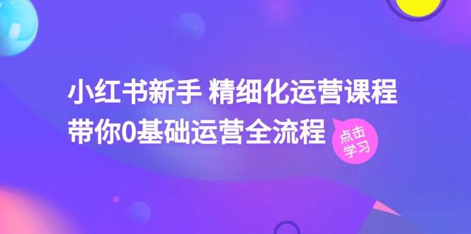 小红书新手 精细化运营课程，带你0基础运营全流程（41节视频课）风钥吧-网创项目资源站-副业项目-创业项目-搞钱项目风钥吧