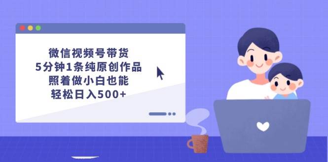 微信视频号带货，5分钟1条纯原创作品，照着做小白也能轻松日入500+风钥吧-网创项目资源站-副业项目-创业项目-搞钱项目风钥吧