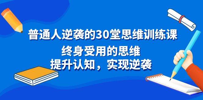 普通人逆袭的30堂思维训练课，终身受用的思维，提升认知，实现逆袭风钥吧-网创项目资源站-副业项目-创业项目-搞钱项目风钥吧