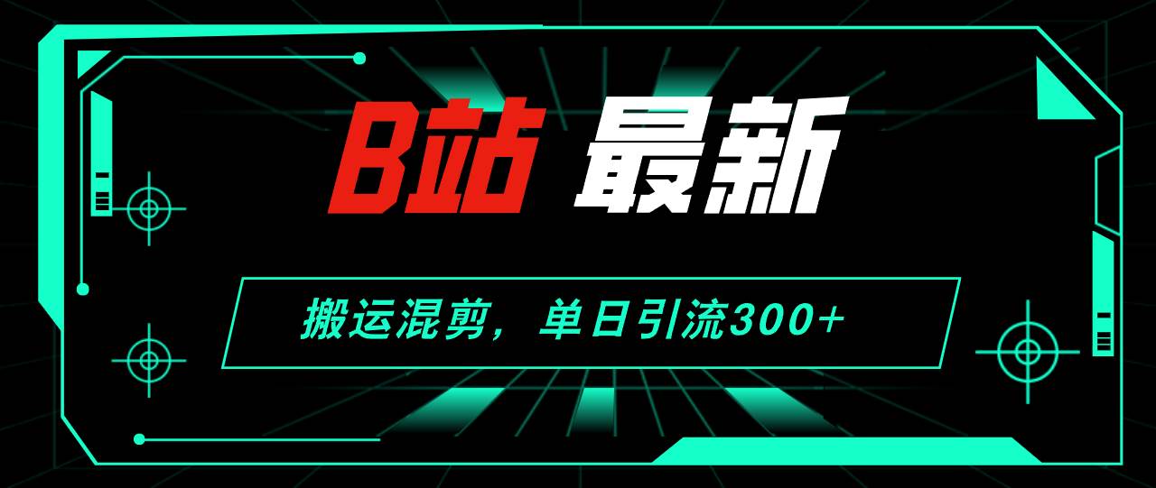 B站最新，搬运混剪，单日引流300+创业粉风钥吧-网创项目资源站-副业项目-创业项目-搞钱项目风钥吧