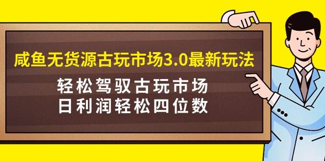 咸鱼无货源古玩市场3.0最新玩法，轻松驾驭古玩市场，日利润轻松四位数！…风钥吧-网创项目资源站-副业项目-创业项目-搞钱项目风钥吧