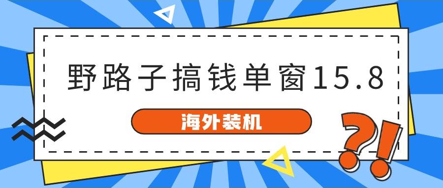 海外装机，野路子搞钱，单窗口15.8，已变现10000+风钥吧-网创项目资源站-副业项目-创业项目-搞钱项目风钥吧