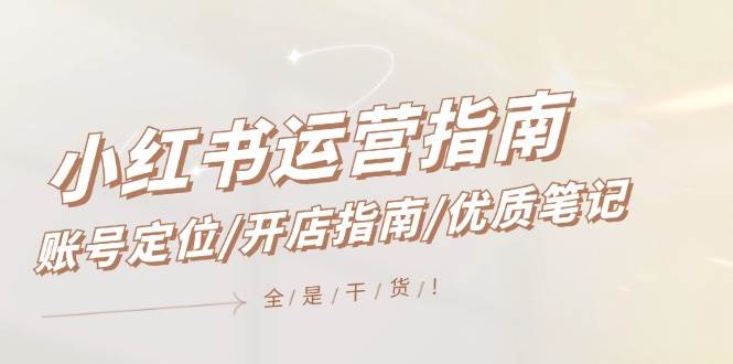 小红书运营指南，账号定位/开店指南/优质笔记/没有套路，全是经验风钥吧-网创项目资源站-副业项目-创业项目-搞钱项目风钥吧